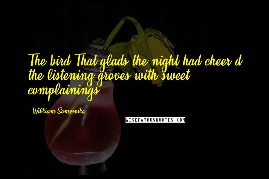 William Somervile Quotes: The bird That glads the night had cheer'd the listening groves with sweet complainings.