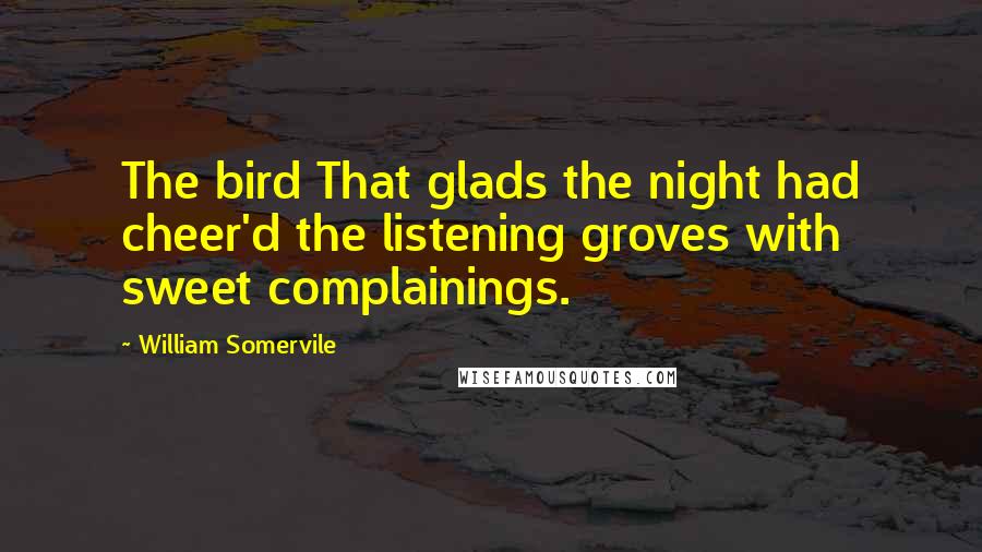 William Somervile Quotes: The bird That glads the night had cheer'd the listening groves with sweet complainings.