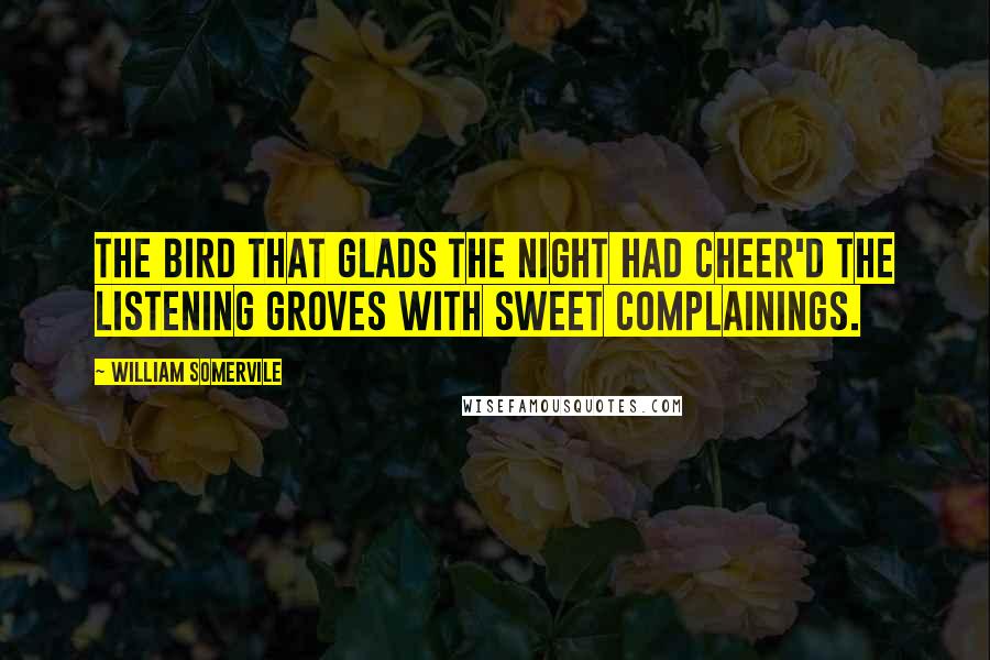 William Somervile Quotes: The bird That glads the night had cheer'd the listening groves with sweet complainings.