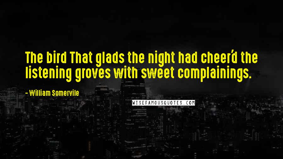 William Somervile Quotes: The bird That glads the night had cheer'd the listening groves with sweet complainings.