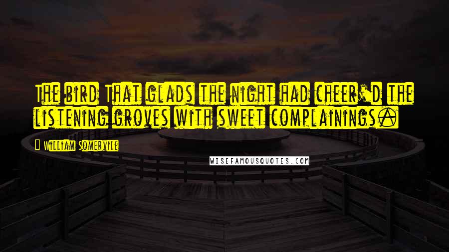 William Somervile Quotes: The bird That glads the night had cheer'd the listening groves with sweet complainings.