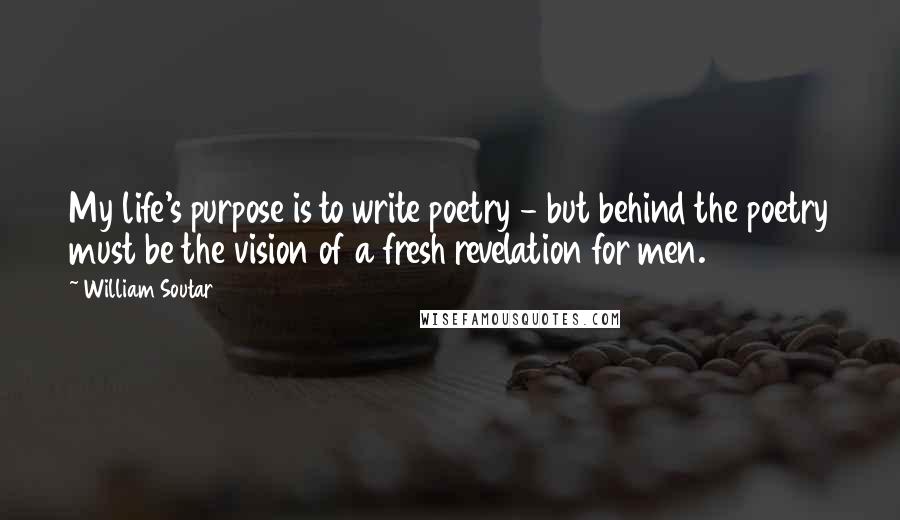 William Soutar Quotes: My life's purpose is to write poetry - but behind the poetry must be the vision of a fresh revelation for men.