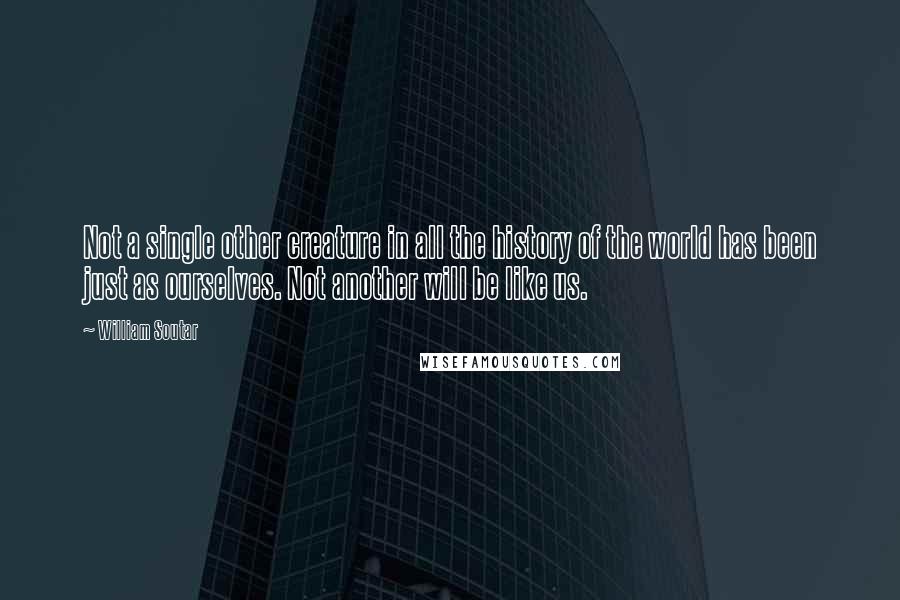 William Soutar Quotes: Not a single other creature in all the history of the world has been just as ourselves. Not another will be like us.