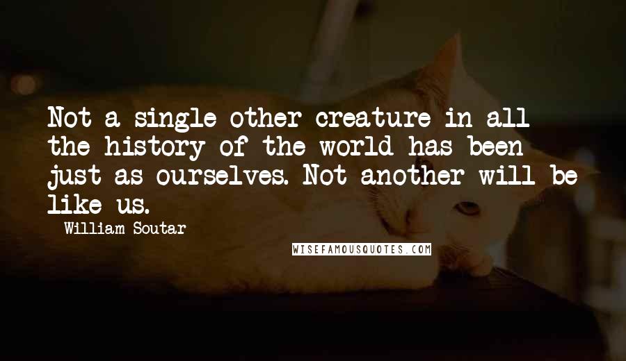 William Soutar Quotes: Not a single other creature in all the history of the world has been just as ourselves. Not another will be like us.