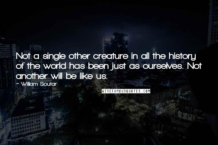 William Soutar Quotes: Not a single other creature in all the history of the world has been just as ourselves. Not another will be like us.