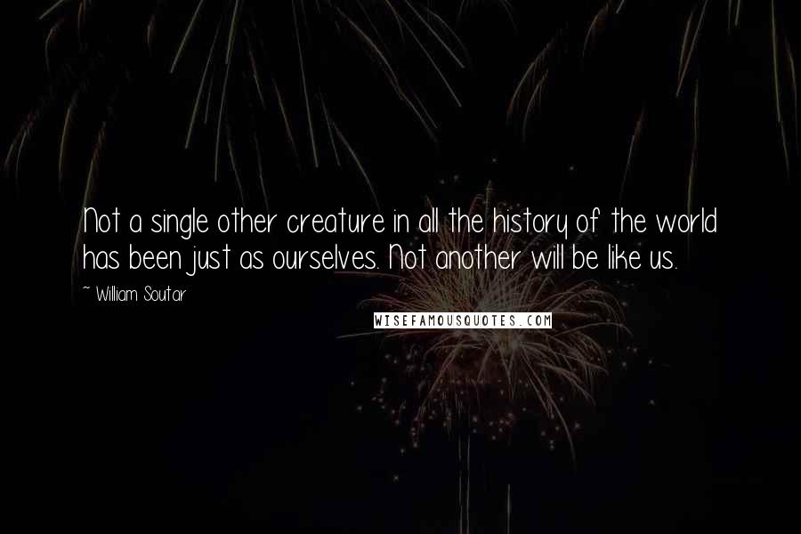 William Soutar Quotes: Not a single other creature in all the history of the world has been just as ourselves. Not another will be like us.