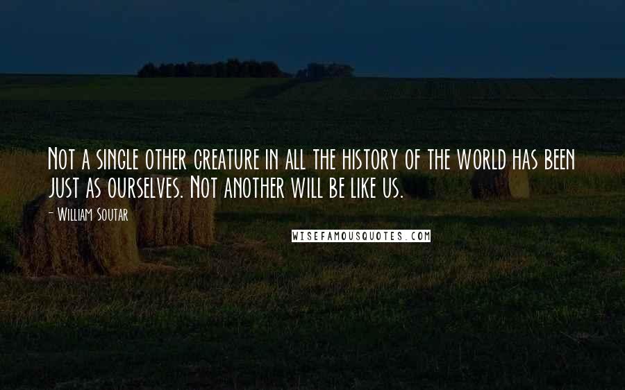 William Soutar Quotes: Not a single other creature in all the history of the world has been just as ourselves. Not another will be like us.