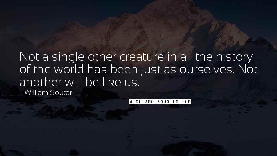 William Soutar Quotes: Not a single other creature in all the history of the world has been just as ourselves. Not another will be like us.