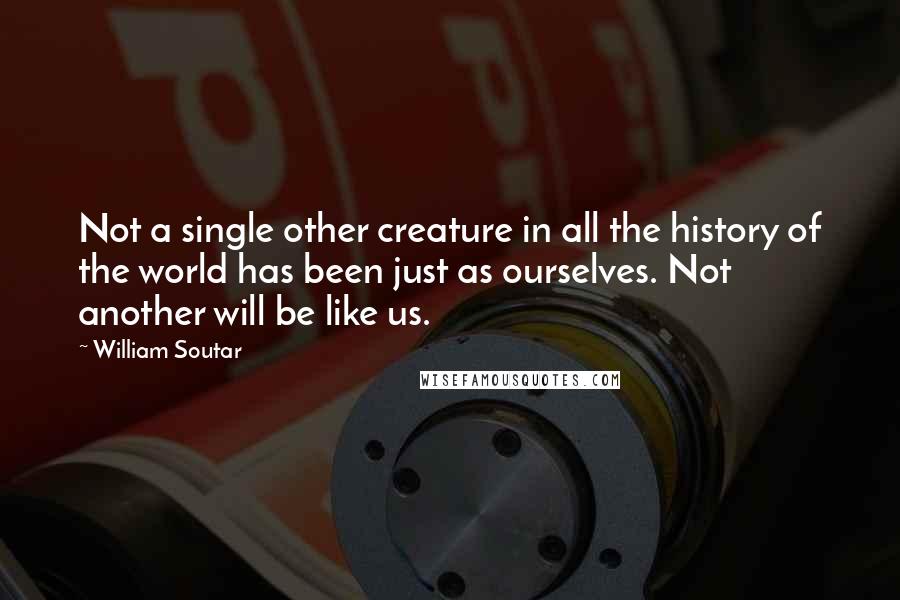 William Soutar Quotes: Not a single other creature in all the history of the world has been just as ourselves. Not another will be like us.