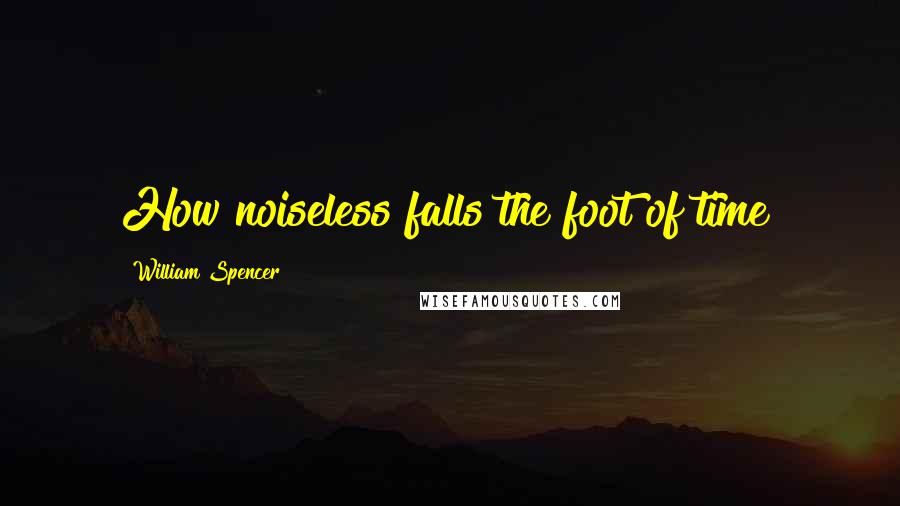 William Spencer Quotes: How noiseless falls the foot of time!