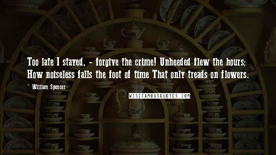 William Spencer Quotes: Too late I stayed, - forgive the crime! Unheeded flew the hours; How noiseless falls the foot of time That only treads on flowers.