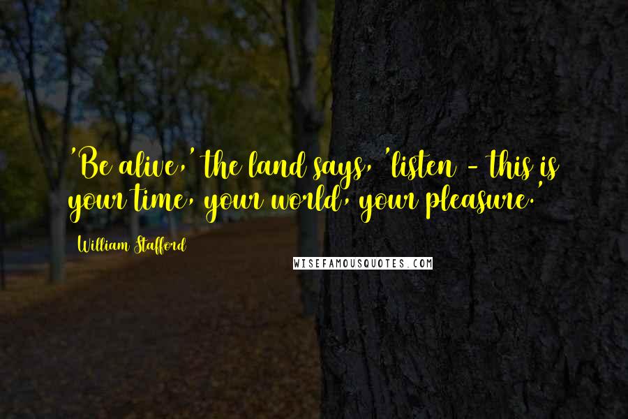 William Stafford Quotes: 'Be alive,' the land says, 'listen - this is your time, your world, your pleasure.'