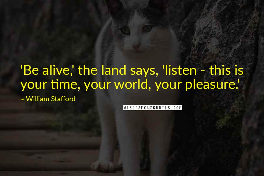 William Stafford Quotes: 'Be alive,' the land says, 'listen - this is your time, your world, your pleasure.'