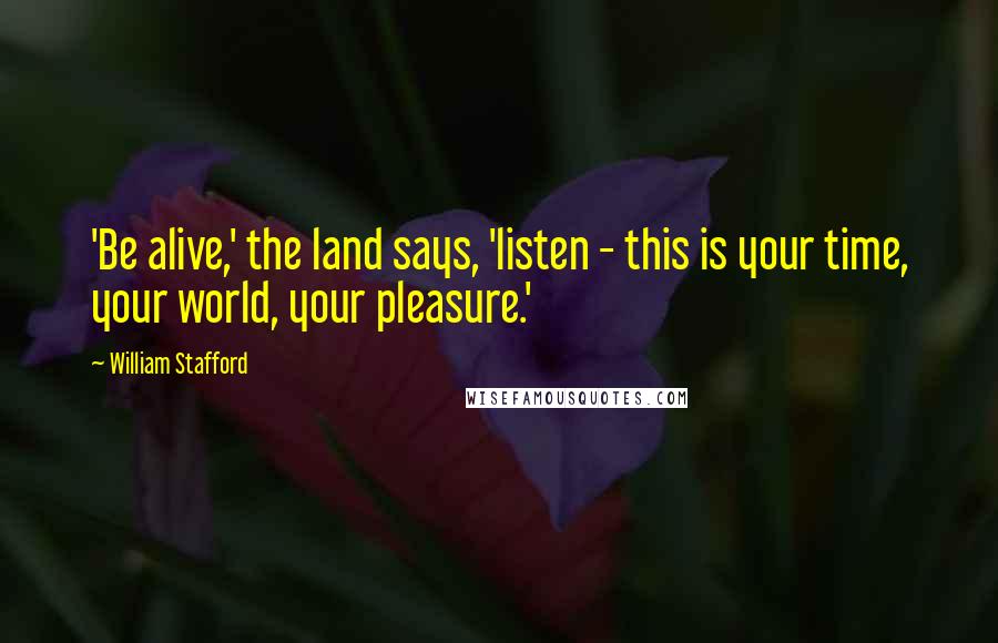 William Stafford Quotes: 'Be alive,' the land says, 'listen - this is your time, your world, your pleasure.'