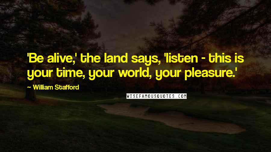 William Stafford Quotes: 'Be alive,' the land says, 'listen - this is your time, your world, your pleasure.'
