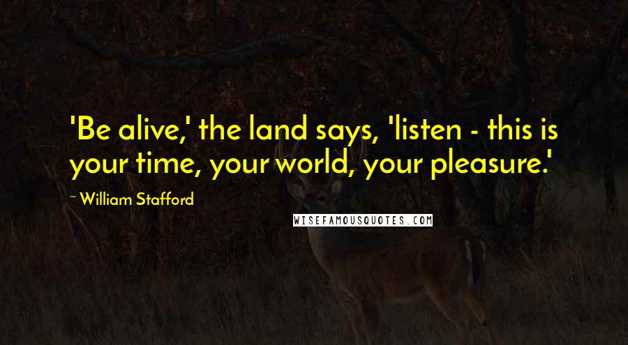 William Stafford Quotes: 'Be alive,' the land says, 'listen - this is your time, your world, your pleasure.'