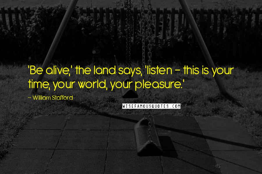 William Stafford Quotes: 'Be alive,' the land says, 'listen - this is your time, your world, your pleasure.'