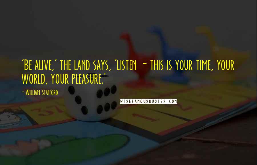 William Stafford Quotes: 'Be alive,' the land says, 'listen - this is your time, your world, your pleasure.'