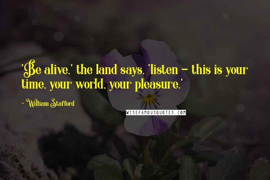 William Stafford Quotes: 'Be alive,' the land says, 'listen - this is your time, your world, your pleasure.'