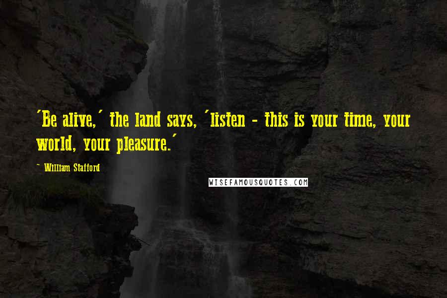 William Stafford Quotes: 'Be alive,' the land says, 'listen - this is your time, your world, your pleasure.'