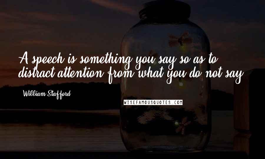 William Stafford Quotes: A speech is something you say so as to distract attention from what you do not say.