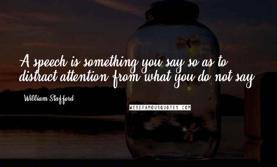 William Stafford Quotes: A speech is something you say so as to distract attention from what you do not say.