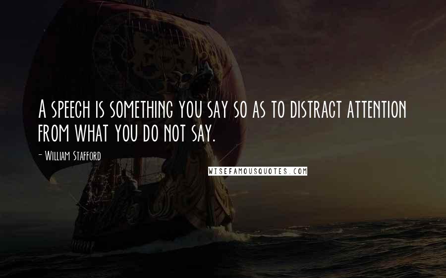 William Stafford Quotes: A speech is something you say so as to distract attention from what you do not say.