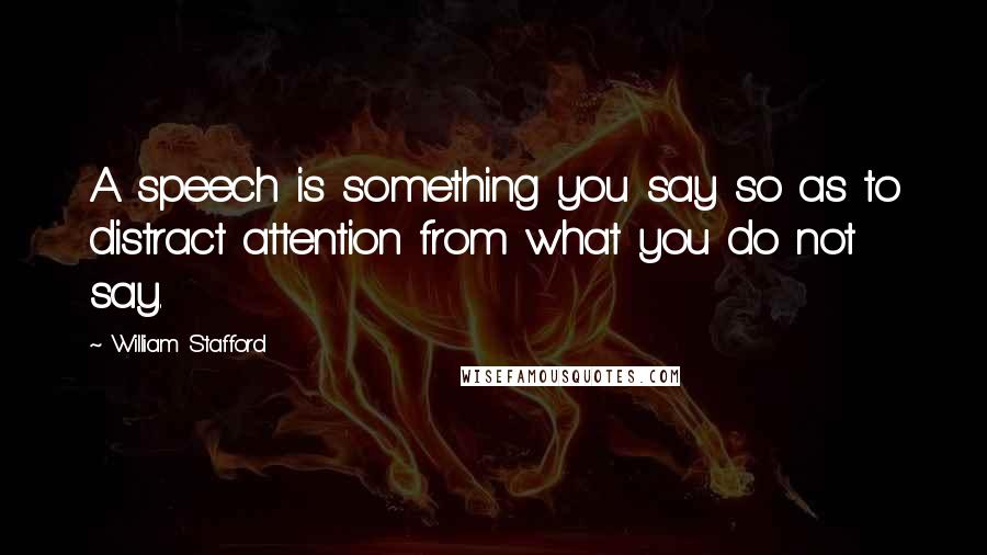 William Stafford Quotes: A speech is something you say so as to distract attention from what you do not say.