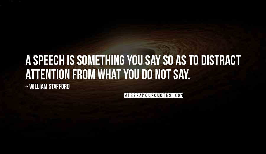 William Stafford Quotes: A speech is something you say so as to distract attention from what you do not say.