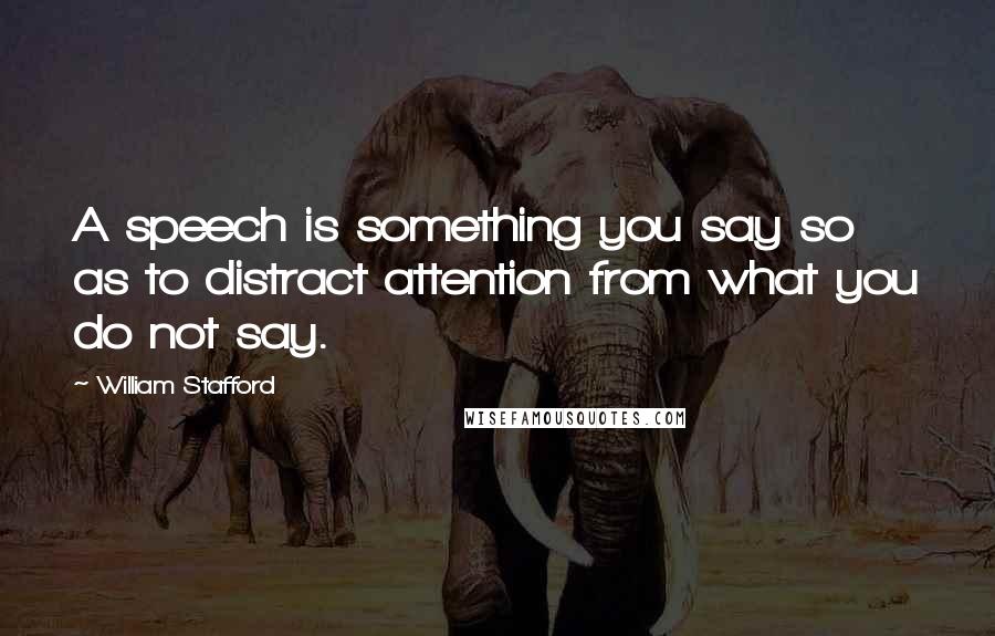 William Stafford Quotes: A speech is something you say so as to distract attention from what you do not say.