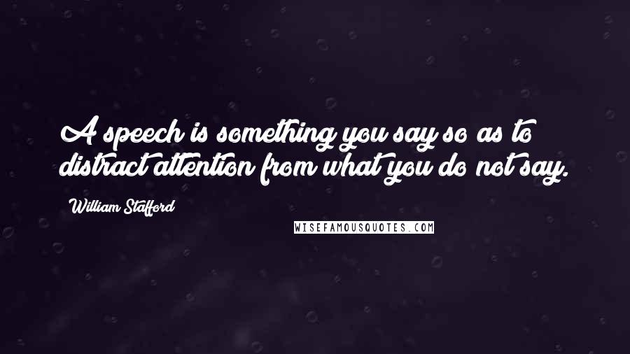 William Stafford Quotes: A speech is something you say so as to distract attention from what you do not say.