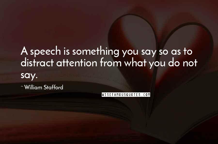 William Stafford Quotes: A speech is something you say so as to distract attention from what you do not say.