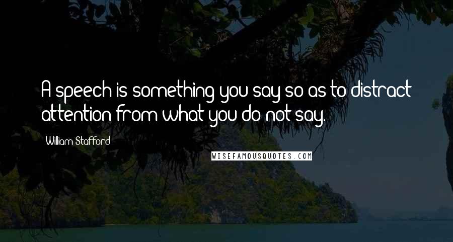 William Stafford Quotes: A speech is something you say so as to distract attention from what you do not say.