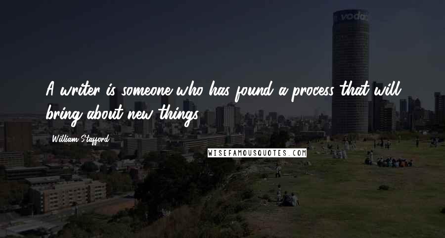 William Stafford Quotes: A writer is someone who has found a process that will bring about new things.