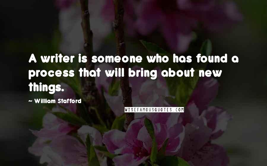 William Stafford Quotes: A writer is someone who has found a process that will bring about new things.