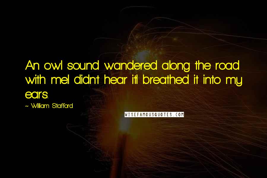 William Stafford Quotes: An owl sound wandered along the road with me.I didn't hear itI breathed it into my ears.