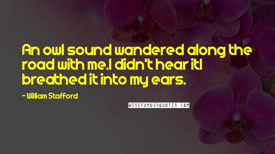 William Stafford Quotes: An owl sound wandered along the road with me.I didn't hear itI breathed it into my ears.