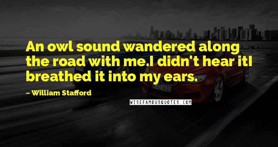 William Stafford Quotes: An owl sound wandered along the road with me.I didn't hear itI breathed it into my ears.