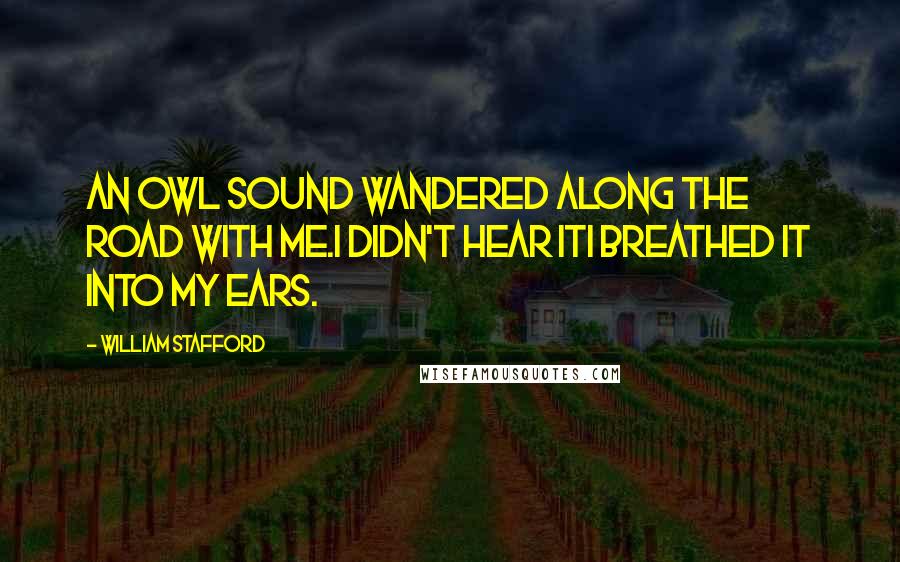 William Stafford Quotes: An owl sound wandered along the road with me.I didn't hear itI breathed it into my ears.