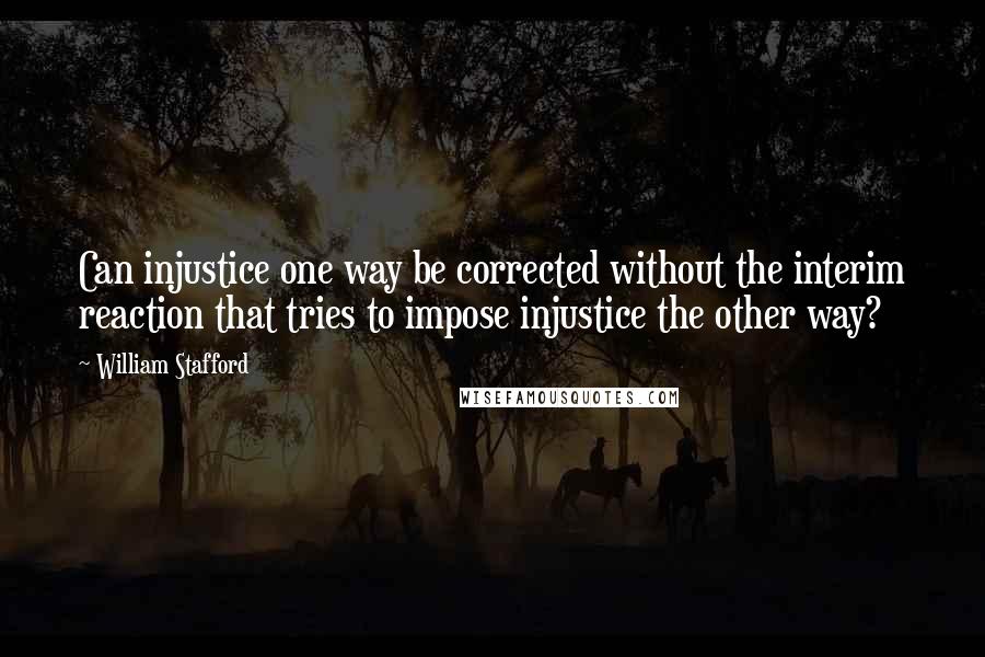 William Stafford Quotes: Can injustice one way be corrected without the interim reaction that tries to impose injustice the other way?