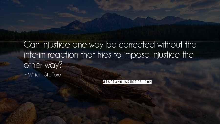 William Stafford Quotes: Can injustice one way be corrected without the interim reaction that tries to impose injustice the other way?