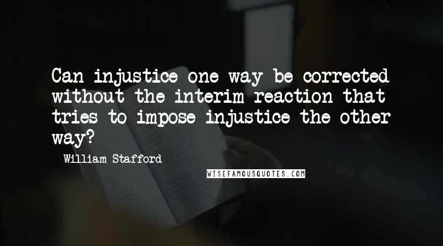 William Stafford Quotes: Can injustice one way be corrected without the interim reaction that tries to impose injustice the other way?