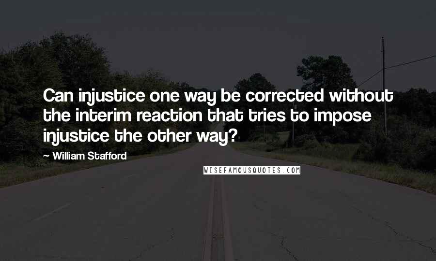 William Stafford Quotes: Can injustice one way be corrected without the interim reaction that tries to impose injustice the other way?