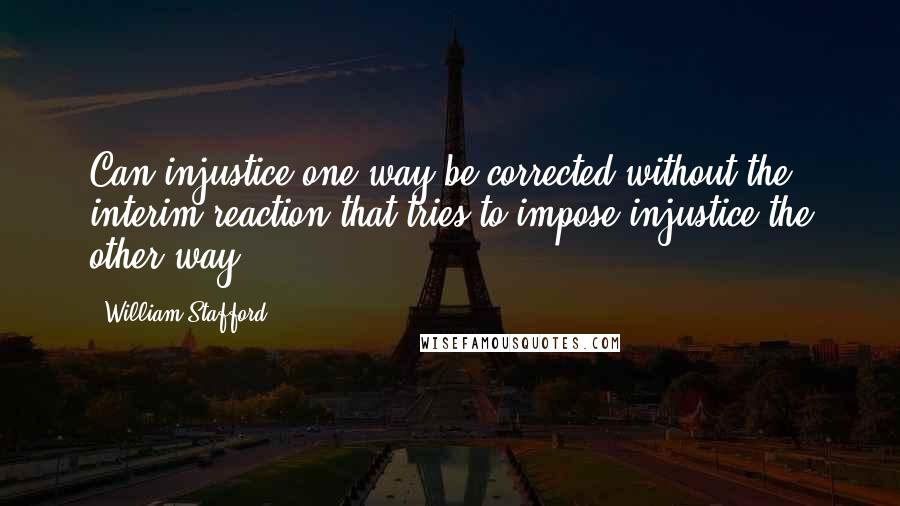 William Stafford Quotes: Can injustice one way be corrected without the interim reaction that tries to impose injustice the other way?