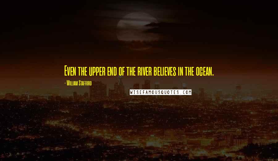 William Stafford Quotes: Even the upper end of the river believes in the ocean.