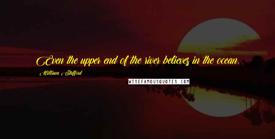William Stafford Quotes: Even the upper end of the river believes in the ocean.