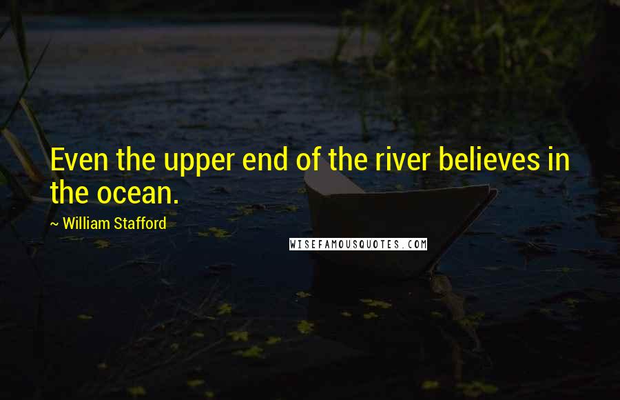 William Stafford Quotes: Even the upper end of the river believes in the ocean.