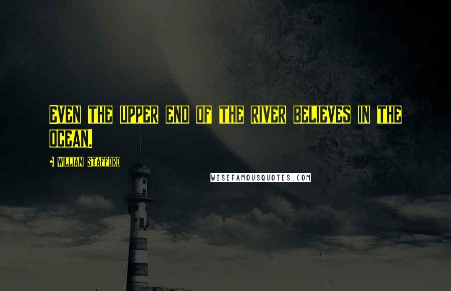 William Stafford Quotes: Even the upper end of the river believes in the ocean.