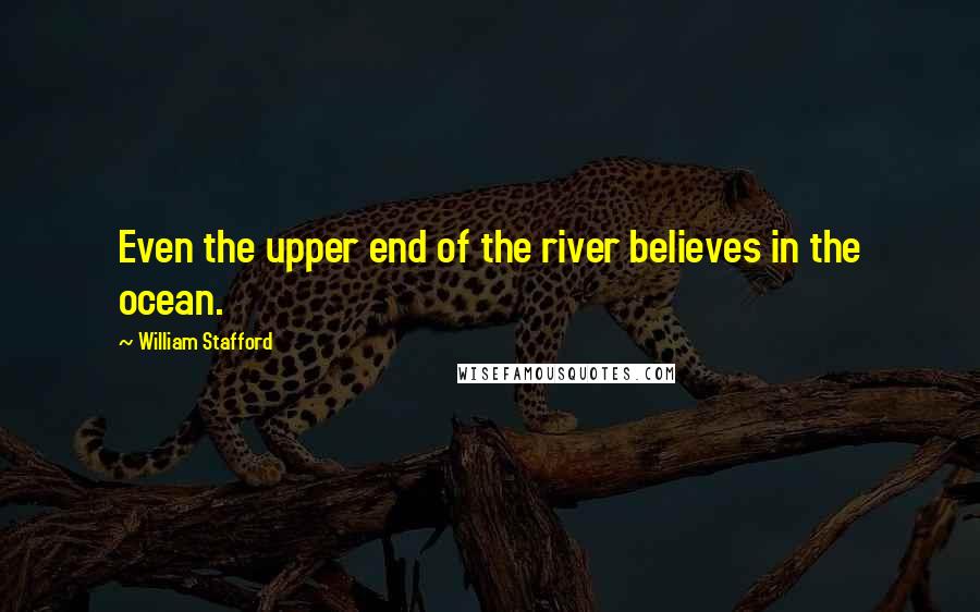 William Stafford Quotes: Even the upper end of the river believes in the ocean.