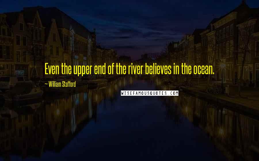 William Stafford Quotes: Even the upper end of the river believes in the ocean.